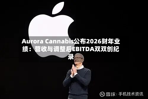 Aurora Cannabis公布2026财年业绩：营收与调整后EBITDA双双创纪录