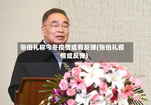 张伯礼称今冬疫情或有反弹(张伯礼疫情或反弹)-第2张图片