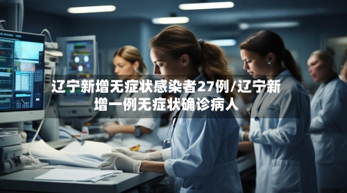 辽宁新增无症状感染者27例/辽宁新增一例无症状确诊病人