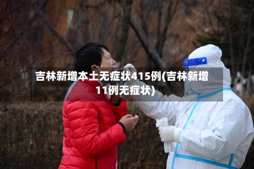 吉林新增本土无症状415例(吉林新增11例无症状)