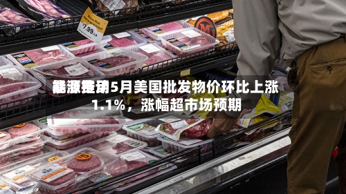 能源费用暴涨推动5月美国批发物价环比上涨1.1%，涨幅超市场预期