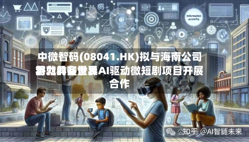 中微智码(08041.HK)拟与海南公司将就具备世界潜力的实景及AI驱动微短剧项目开展合作