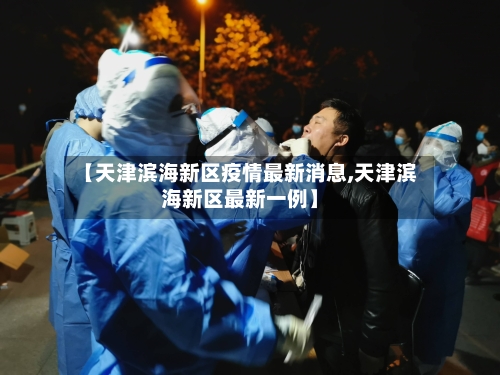 【天津滨海新区疫情最新消息,天津滨海新区最新一例】-第3张图片