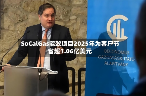 SoCalGas能效项目2025年为客户节省超1.06亿美元
