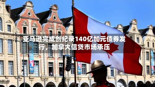 亚马逊完成创纪录140亿加元债券发行，加拿大信贷市场承压