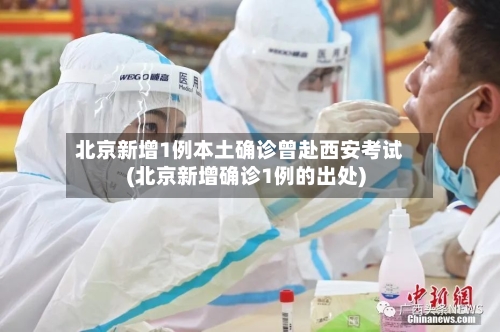 北京新增1例本土确诊曾赴西安考试(北京新增确诊1例的出处)