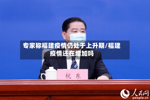 专家称福建疫情仍处于上升期/福建疫情还在增加吗-第2张图片