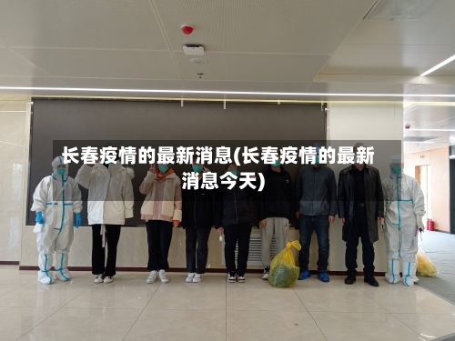 长春疫情的最新消息(长春疫情的最新消息今天)-第2张图片