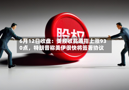 6月12日收盘：美股收高道指上涨930点，特朗普称美伊很快将签署协议