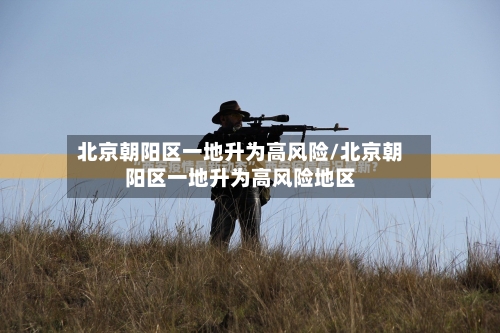 北京朝阳区一地升为高风险/北京朝阳区一地升为高风险地区