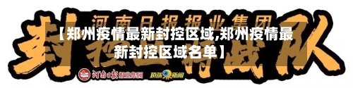 【郑州疫情最新封控区域,郑州疫情最新封控区域名单】