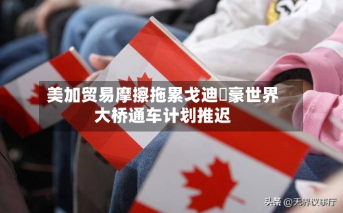 美加贸易摩擦拖累戈迪・豪世界大桥通车计划推迟
