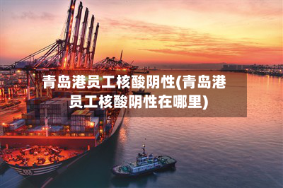 青岛港员工核酸阴性(青岛港员工核酸阴性在哪里)