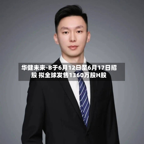 华健未来-B于6月12日至6月17日招股 拟全球发售1360万股H股