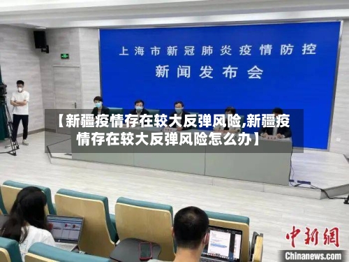 【新疆疫情存在较大反弹风险,新疆疫情存在较大反弹风险怎么办】-第2张图片