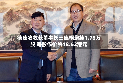 德康农牧获董事长王德根增持1.78万股 每股作价约48.62港元-第2张图片