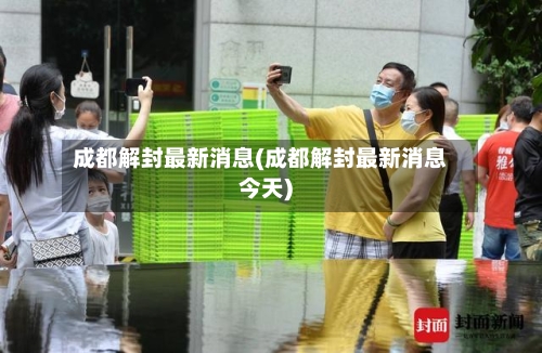 成都解封最新消息(成都解封最新消息今天)-第2张图片