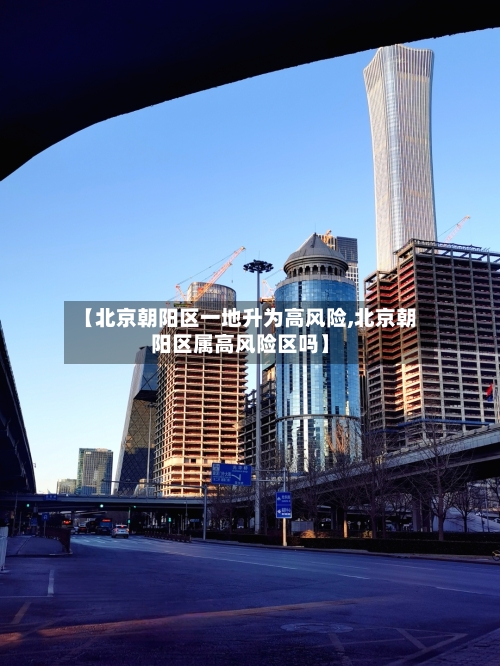 【北京朝阳区一地升为高风险,北京朝阳区属高风险区吗】-第2张图片