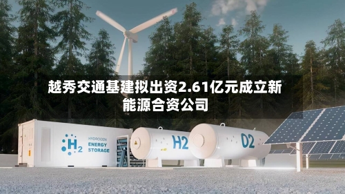 越秀交通基建拟出资2.61亿元成立新能源合资公司