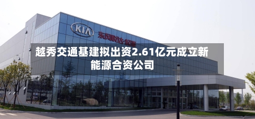越秀交通基建拟出资2.61亿元成立新能源合资公司-第2张图片