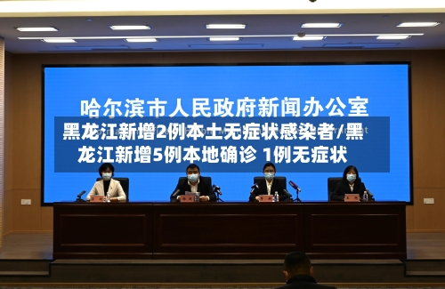 黑龙江新增2例本土无症状感染者/黑龙江新增5例本地确诊 1例无症状-第3张图片