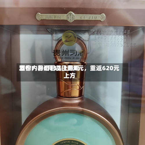 酒价内参6月12日费用发布：习酒君品上涨8元，重返620元上方