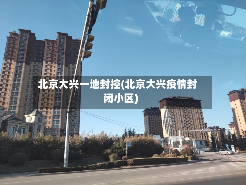 北京大兴一地封控(北京大兴疫情封闭小区)