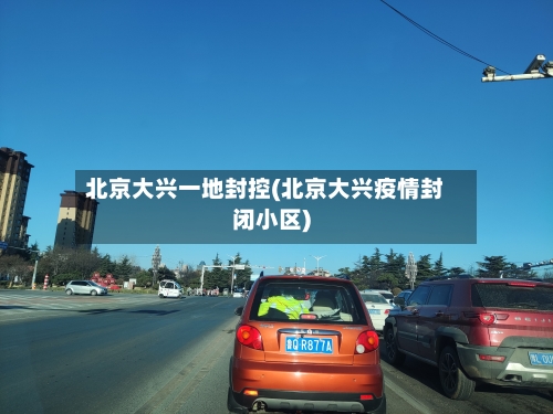 北京大兴一地封控(北京大兴疫情封闭小区)-第2张图片