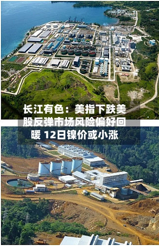 长江有色：美指下跌美股反弹市场风险偏好回暖 12日镍价或小涨-第2张图片