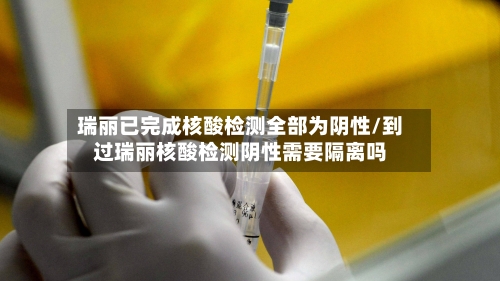 瑞丽已完成核酸检测全部为阴性/到过瑞丽核酸检测阴性需要隔离吗