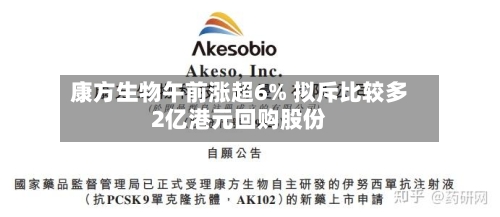 康方生物午前涨超6% 拟斥比较多
2亿港元回购股份-第2张图片
