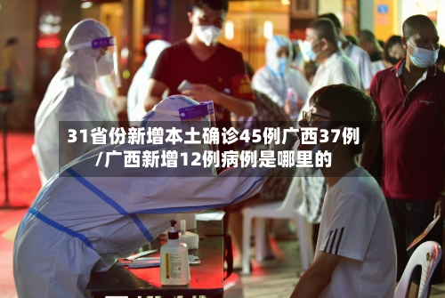 31省份新增本土确诊45例广西37例/广西新增12例病例是哪里的