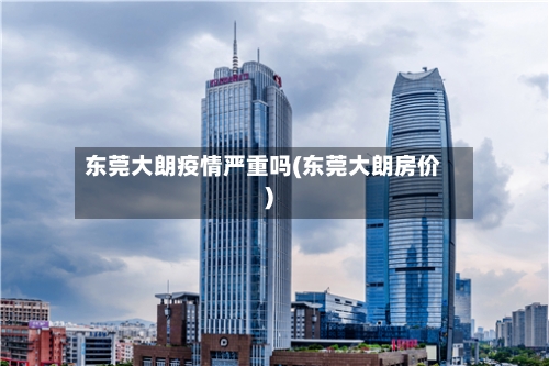 东莞大朗疫情严重吗(东莞大朗房价)-第2张图片