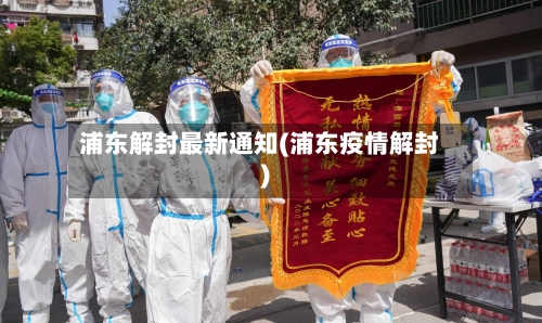 浦东解封最新通知(浦东疫情解封)-第3张图片