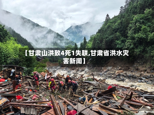 【甘肃山洪致4死1失联,甘肃省洪水灾害新闻】-第2张图片