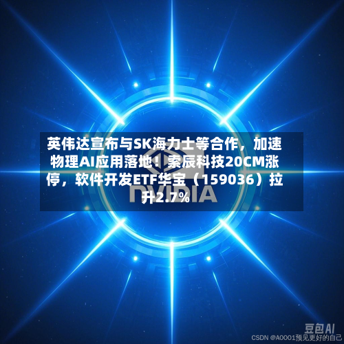 英伟达宣布与SK海力士等合作，加速物理AI应用落地！索辰科技20CM涨停，软件开发ETF华宝（159036）拉升2.7%