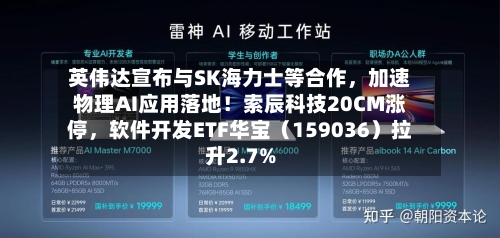 英伟达宣布与SK海力士等合作，加速物理AI应用落地！索辰科技20CM涨停，软件开发ETF华宝（159036）拉升2.7%-第3张图片