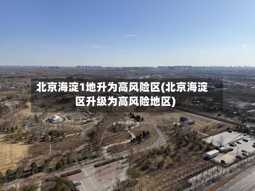 北京海淀1地升为高风险区(北京海淀区升级为高风险地区)-第2张图片