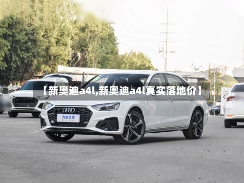 【新奥迪a4l,新奥迪a4l真实落地价】-第2张图片