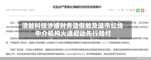 清越科技涉嫌财务造假触及退市红线 中介机构火速启动先行赔付