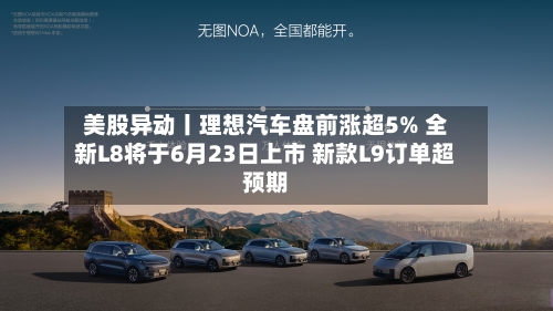 美股异动丨理想汽车盘前涨超5% 全新L8将于6月23日上市 新款L9订单超预期