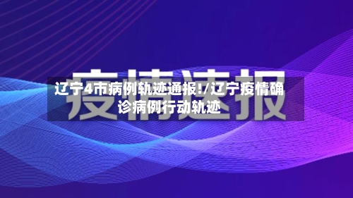 辽宁4市病例轨迹通报!/辽宁疫情确诊病例行动轨迹