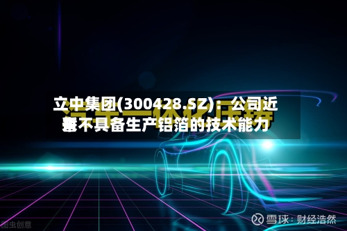 立中集团(300428.SZ)：公司近来暂不具备生产铝箔的技术能力