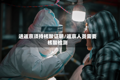 进返京须持核酸证明/返京人员需要核酸检测-第3张图片