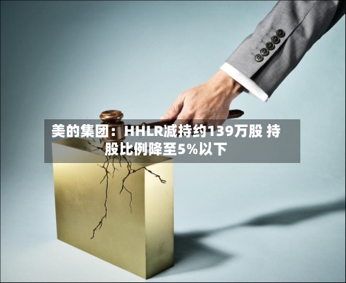 美的集团：HHLR减持约139万股 持股比例降至5%以下