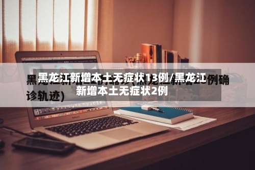 黑龙江新增本土无症状13例/黑龙江新增本土无症状2例