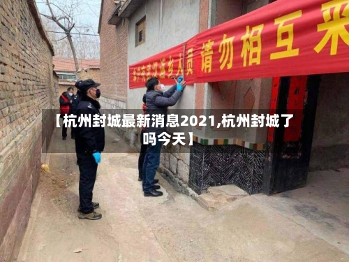 【杭州封城最新消息2021,杭州封城了吗今天】-第2张图片