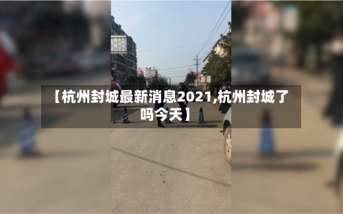 【杭州封城最新消息2021,杭州封城了吗今天】-第3张图片