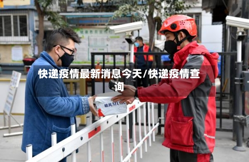 快递疫情最新消息今天/快递疫情查询