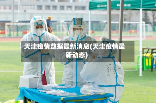 天津疫情数据最新消息(天津疫情最新动态)
